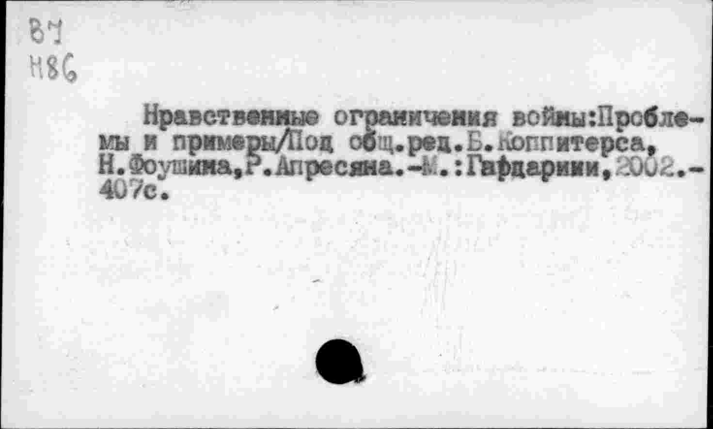 ﻿м нас
Нравственные ограничения войны:Пробле-мы и пркмеры/Поц общ.рец.Б.лоппитерса, Н. Фо ушииа,?. Апресяна. .: Гв£цармии, 20и2. -